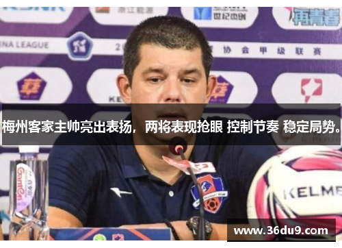 梅州客家主帅亮出表扬，两将表现抢眼 控制节奏 稳定局势。
