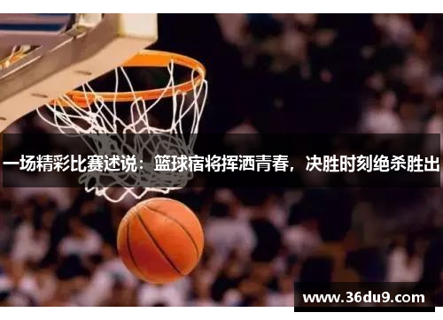 一场精彩比赛述说：篮球宿将挥洒青春，决胜时刻绝杀胜出