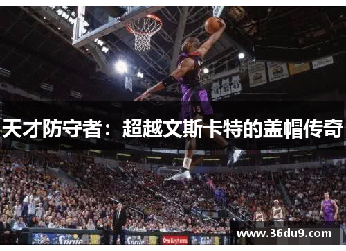 天才防守者：超越文斯卡特的盖帽传奇