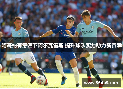 阿森纳有意签下阿尔瓦雷斯 提升球队实力助力新赛季